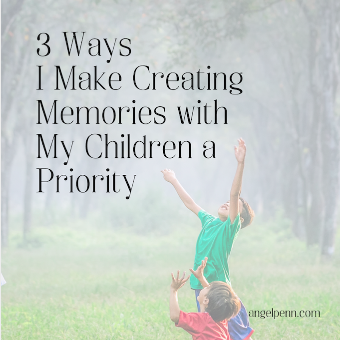 3 Ways I Make Creating Memories with My Children a Priority